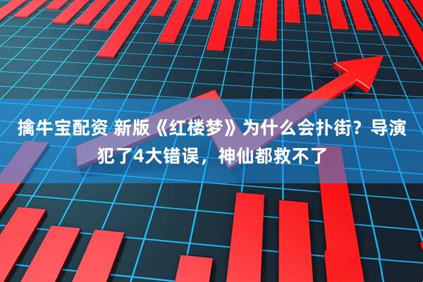 擒牛宝配资 新版《红楼梦》为什么会扑街？导演犯了4大错误，神仙都救不了