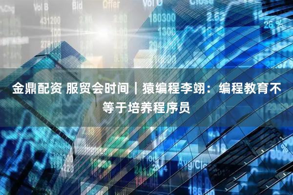 金鼎配资 服贸会时间｜猿编程李翊：编程教育不等于培养程序员
