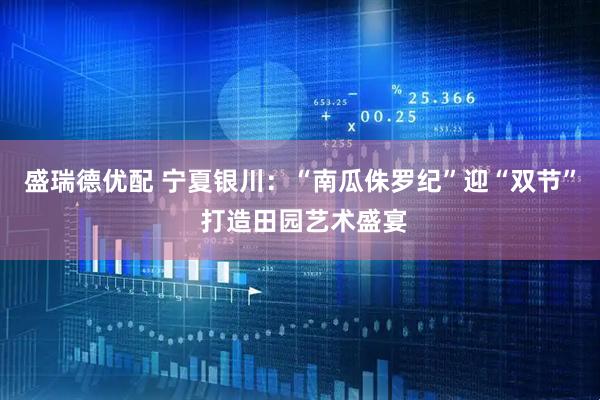盛瑞德优配 宁夏银川：“南瓜侏罗纪”迎“双节” 打造田园艺术盛宴