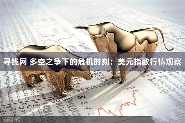 寻钱网 多空之争下的危机时刻：美元指数行情观察