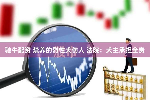 驰牛配资 禁养的烈性犬伤人 法院：犬主承担全责