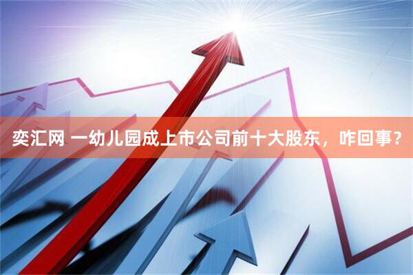 奕汇网 一幼儿园成上市公司前十大股东，咋回事？
