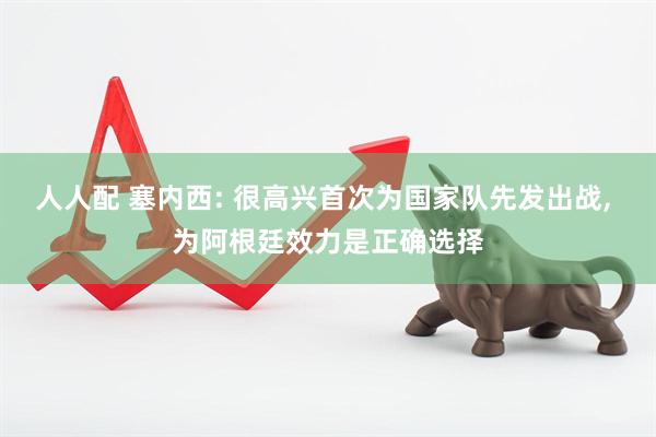 人人配 塞内西: 很高兴首次为国家队先发出战, 为阿根廷效力是正确选择