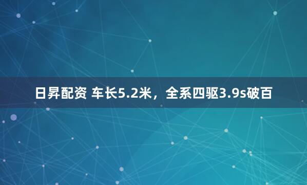 日昇配资 车长5.2米，全系四驱3.9s破百