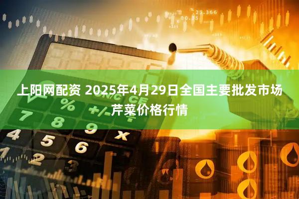 上阳网配资 2025年4月29日全国主要批发市场芹菜价格行情