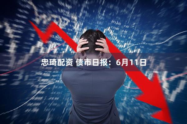 忠琦配资 债市日报：6月11日