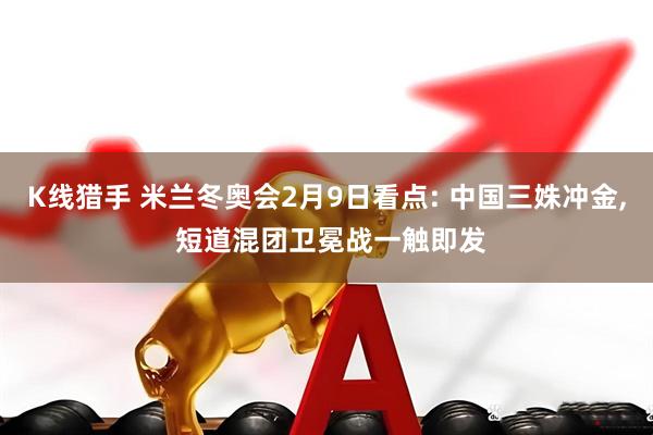 K线猎手 米兰冬奥会2月9日看点: 中国三姝冲金, 短道混团卫冕战一触即发
