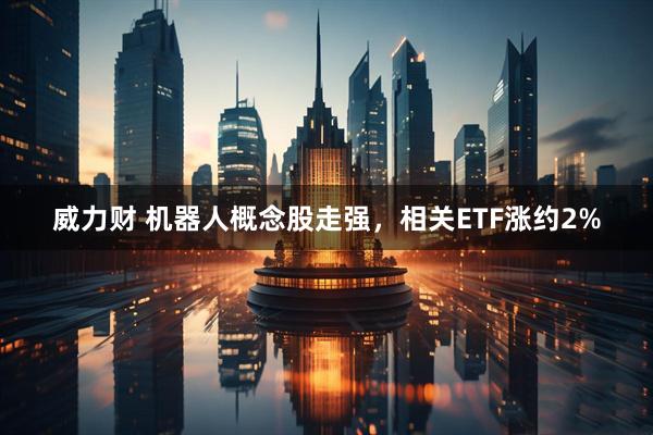 威力财 机器人概念股走强，相关ETF涨约2%