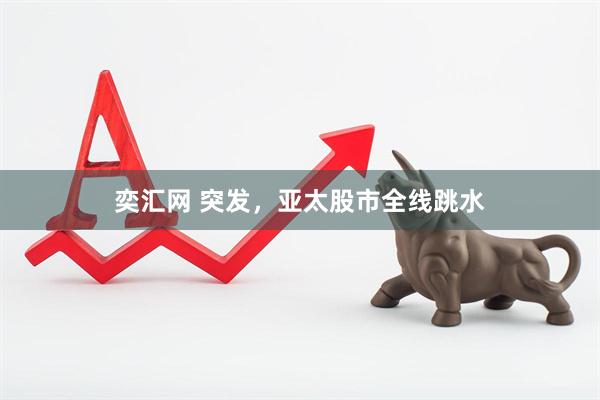奕汇网 突发，亚太股市全线跳水