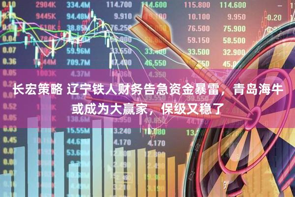 长宏策略 辽宁铁人财务告急资金暴雷，青岛海牛或成为大赢家，保级又稳了